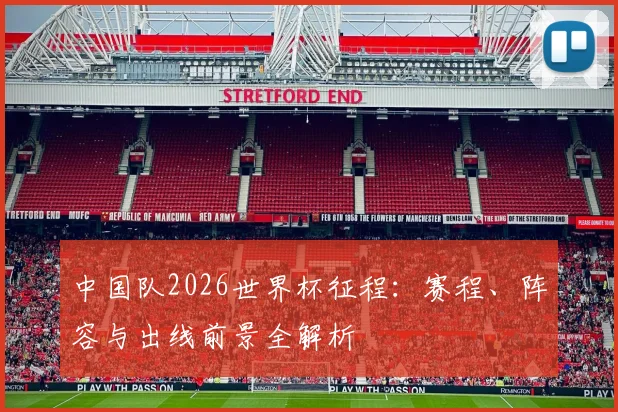 中国队2026世界杯征程:赛程、阵容与出线前景全解析