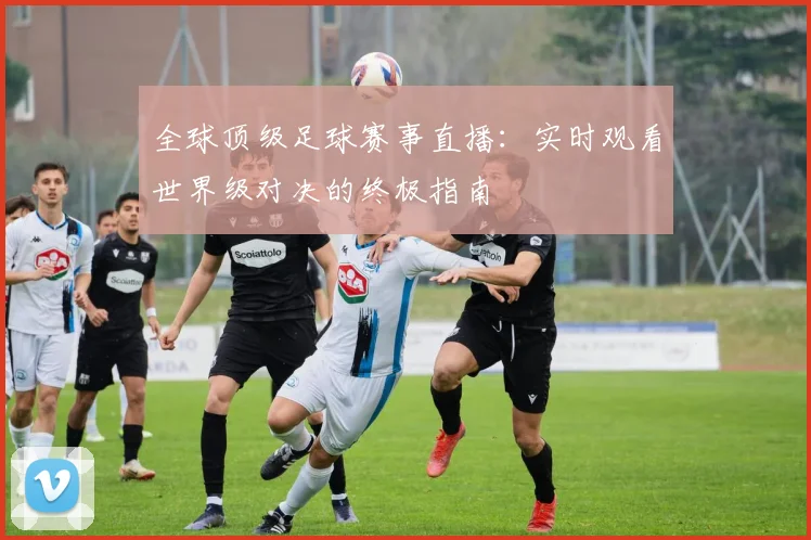 全球顶级足球赛事直播：实时观看世界级对决的终极指南