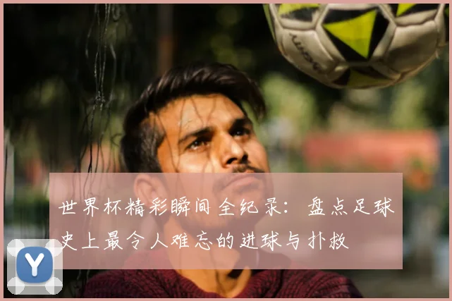 世界杯精彩瞬间全纪录：盘点足球史上最令人难忘的进球与扑救