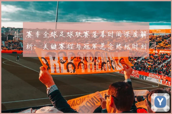 赛季全球足球联赛落幕时间深度解析：关键赛程与冠军悬念终结时刻