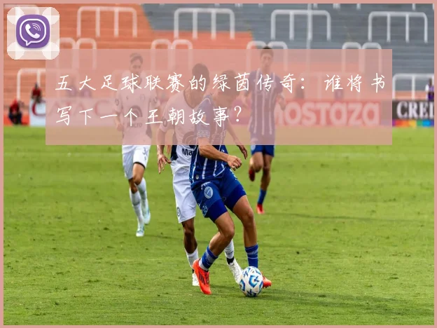 五大足球联赛的绿茵传奇:谁将书写下一个王朝故事?