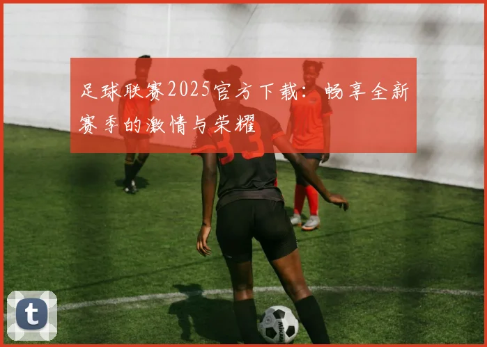 足球联赛2025官方下载：畅享全新赛季的激情与荣耀