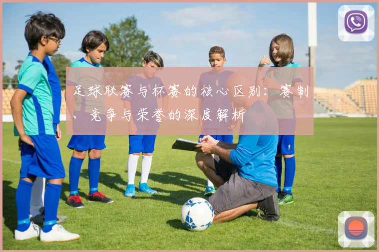 足球联赛与杯赛的核心区别：赛制、竞争与荣誉的深度解析