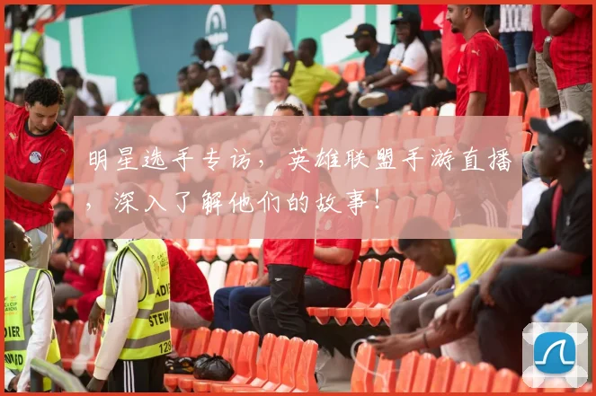 明星选手专访,英雄联盟手游直播,深入了解他们的故事!