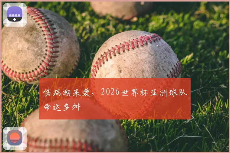 伤病潮来袭，2026世界杯亚洲球队命运多舛