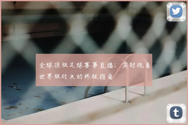 全球顶级足球赛事直播:实时观看世界级对决的终极指南
