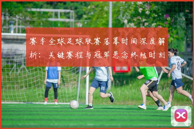 赛季全球足球联赛落幕时间深度解析:关键赛程与冠军悬念终结时刻