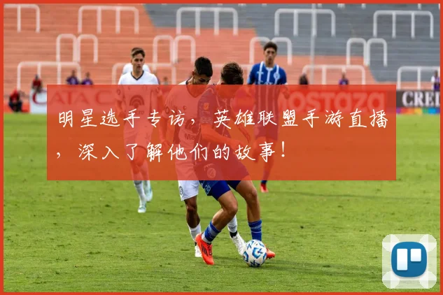 明星选手专访，英雄联盟手游直播，深入了解他们的故事！