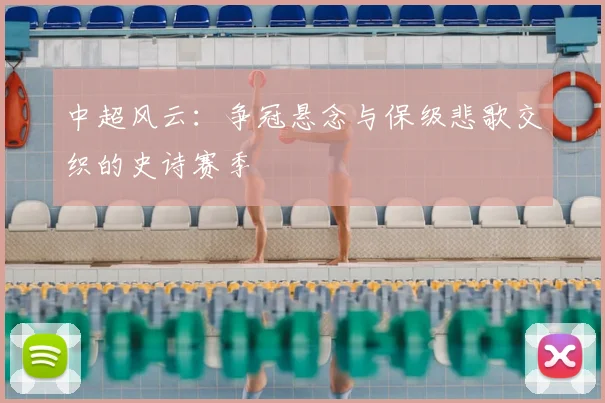 中超风云:争冠悬念与保级悲歌交织的史诗赛季